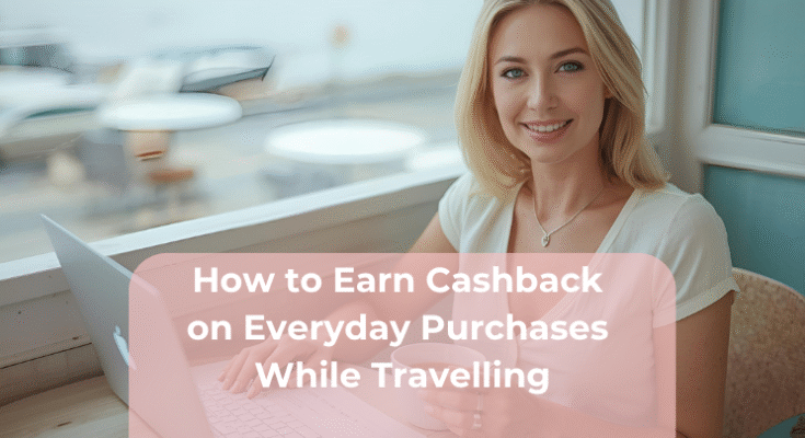 How to Earn Cashback on Everyday Purchases While Travelling