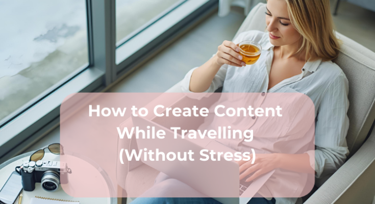 How to Create Content While Travelling (Without Stress)