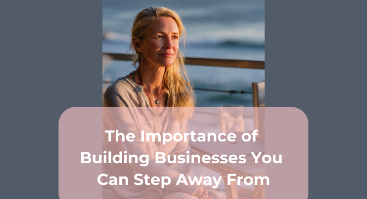 The Importance of Building Businesses You Can Step Away From