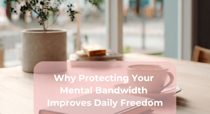 Why Protecting Your Mental Bandwidth Improves Daily Freedom