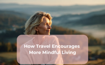 How Travel Encourages More Mindful Living