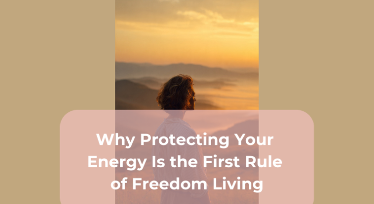 Why Protecting Your Energy Is the First Rule of Freedom Living
