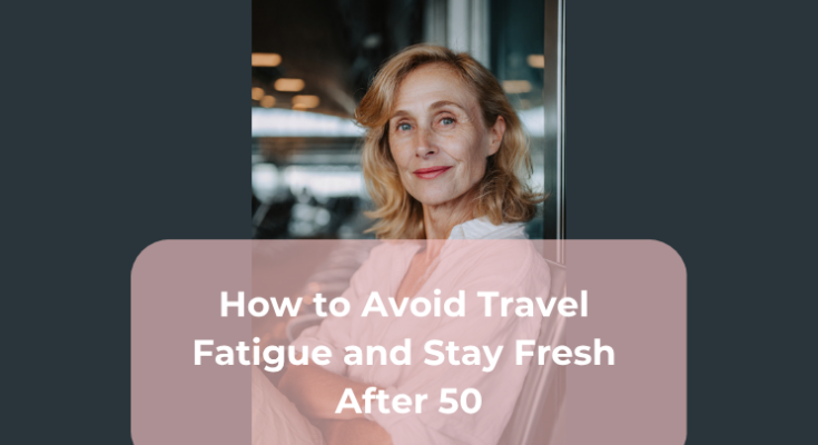How to Avoid Travel Fatigue and Stay Fresh After 50