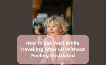 How to Eat Well While Travelling After 50 Without Feeling Restricted