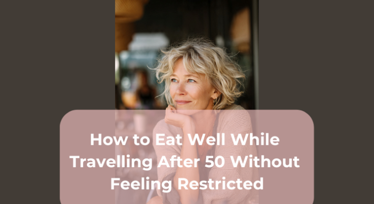 How to Eat Well While Travelling After 50 Without Feeling Restricted