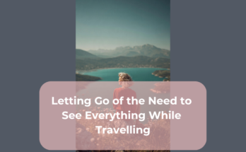 Letting Go of the Need to See Everything While Travelling
