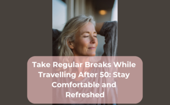 Take Regular Breaks While Travelling After 50: Stay Comfortable and Refreshed