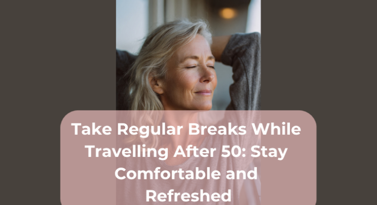 Take Regular Breaks While Travelling After 50: Stay Comfortable and Refreshed