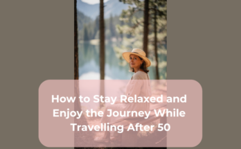 How to Stay Relaxed and Enjoy the Journey While Travelling After 50
