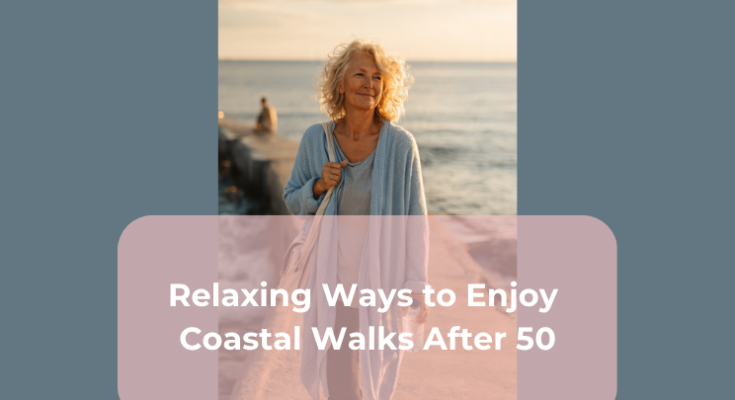 Relaxing Ways to Enjoy Coastal Walks After 50