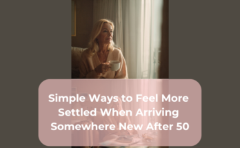 Simple Ways to Feel More Settled When Arriving Somewhere New After 50