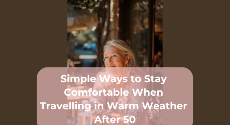 Simple Ways to Stay Comfortable When Travelling in Warm Weather After 50